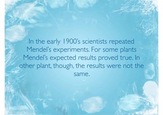 In the early 1900’s scientists repeated
  Mendel’s experiments. For some plants
 Mendel’s expected results proved true. In
other plant, though, the results were not the
                    same.
 