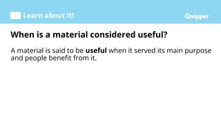 Learn about It!
A material is said to be useful when it served its main purpose
and people beneﬁt from it.
When is a material considered useful?
 