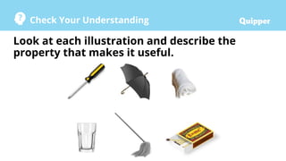 Check Your Understanding
Look at each illustration and describe the
property that makes it useful.
 