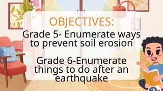 OBJECTIVES:
Grade 5- Enumerate ways
to prevent soil erosion
Grade 6-Enumerate
things to do after an
earthquake
 