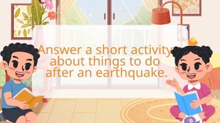 Answer a short activity
about things to do
after an earthquake.
 