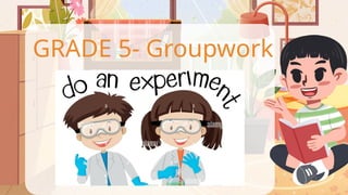 T
GRADE 5- Groupwork
 