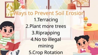 Ways to Prevent Soil Erosion
1.Terracing
2.Plant more trees
3.Riprapping
4.No to illegal
mining
5.Crop Rotation
 