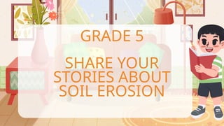 GRADE 5
SHARE YOUR
STORIES ABOUT
SOIL EROSION
 
