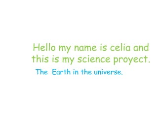 Hello my name is celia and
this is my science proyect.
The Earth in the universe.
 