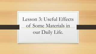 Lesson 3: Useful Effects
of Some Materials in
our Daily Life.
 