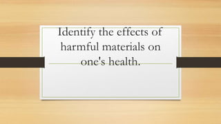 Identify the effects of
harmful materials on
one's health.
 