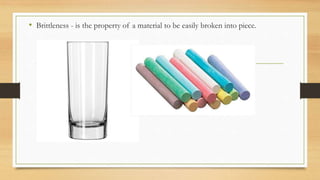 • Brittleness - is the property of a material to be easily broken into piece.
 