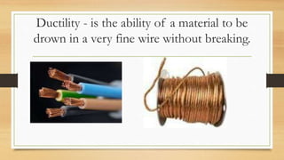 Ductility - is the ability of a material to be
drown in a very fine wire without breaking.
 