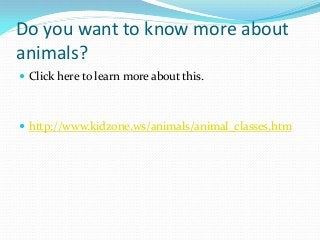 Do you want to know more about
animals?
 Click here to learn more about this.

 http://www.kidzone.ws/animals/animal_classes.htm

 