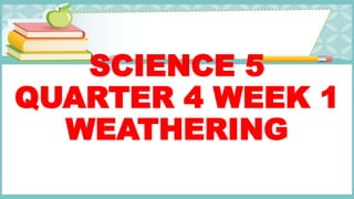 SCIENCE 5
QUARTER 4 WEEK 1
WEATHERING
 