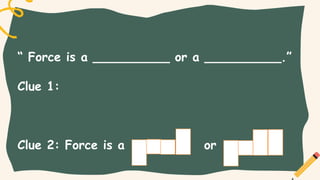 “ Force is a __________ or a __________.”
Clue 1:
Clue 2: Force is a or
 