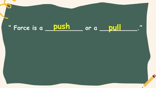 “ Force is a __________ or a __________.”
push pull
 