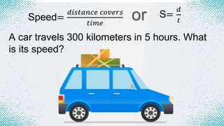 Speed=
𝑑𝑖𝑠𝑡𝑎𝑛𝑐𝑒 𝑐𝑜𝑣𝑒𝑟𝑠
𝑡𝑖𝑚𝑒
or S=
𝑑
𝑡
A car travels 300 kilometers in 5 hours. What
is its speed?
 
