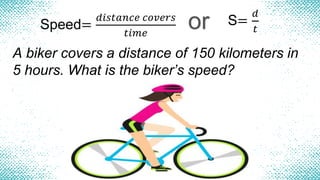 Speed=
𝑑𝑖𝑠𝑡𝑎𝑛𝑐𝑒 𝑐𝑜𝑣𝑒𝑟𝑠
𝑡𝑖𝑚𝑒
or S=
𝑑
𝑡
A biker covers a distance of 150 kilometers in
5 hours. What is the biker’s speed?
 