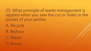 25. What principle of waste management is
applied when you sew the cut or holes in the
pocket of your pontes
A. Recycle
B. Reduce
C. Repair
D. Reuse
 