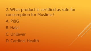 2. What product is certified as safe for
consumption for Muslims?
A. P&G
B. Halal
C. Unilever
D. Cardinal Health
 