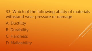 33. Which of the foliowing ability of materials
withstand wear pressure or damage
A. Ductility
B. Durability
C. Hardness
D. Malleability
 