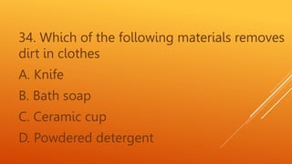 34. Which of the following materials removes
dirt in clothes
A. Knife
B. Bath soap
C. Ceramic cup
D. Powdered detergent
 