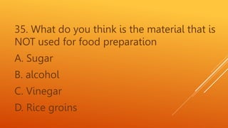 35. What do you think is the material that is
NOT used for food preparation
A. Sugar
B. alcohol
C. Vinegar
D. Rice groins
 