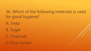 36. Which of the following materials is used
for good hygiene?
A. Soap
B. Sugar
C. Charcoal
D. Rice cooker
 