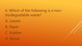 6. Which of the following is a non-
biodegradable waste?
A. Leaves
B. Paper
C. Rubber
D. Wood
 