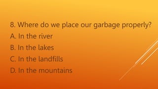 8. Where do we place our garbage properly?
A. In the river
B. In the lakes
C. In the landfills
D. In the mountains
 