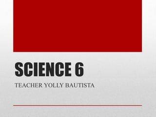 SCIENCE 6
TEACHER YOLLY BAUTISTA
 