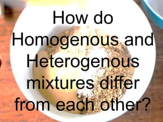 How do
Homogenous and
Heterogenous
mixtures differ
from each other?
 