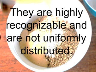 They are highly
recognizable and
are not uniformly
distributed.
 