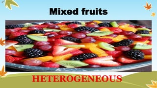 Mixed fruits
HETEROGENEOUS
 