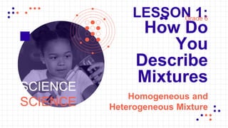 LESSON 1:
How Do
You
Describe
Mixtures
Homogeneous and
Heterogeneous Mixture
Grade 6
SCIENCE
SCIENCE
 