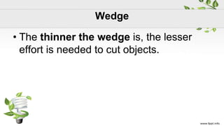 Wedge
• The thinner the wedge is, the lesser
effort is needed to cut objects.
 