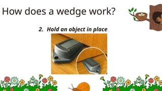 How does a wedge work?
2. Hold an object in place
 