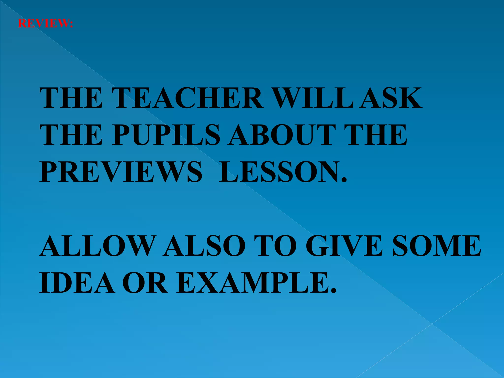 REVIEW:
THE TEACHER WILLASK
THE PUPILS ABOUT THE
PREVIEWS LESSON.
ALLOW ALSO TO GIVE SOME
IDEA OR EXAMPLE.
 