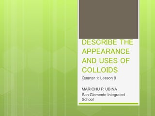 DESCRIBE THE
APPEARANCE
AND USES OF
COLLOIDS
Quarter 1: Lesson 9
MARICHU P. UBINA
San Clemente Integrated
School
 