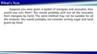 What’s New
Suppose you were given a basket of mangoes and avocados, how
would you sort them? You would probably pick out all the avocados
from mangoes by hand. The same method may not be suitable for all
the mixtures. You would probably not consider sorting sugar and sand
grains by hand.
 