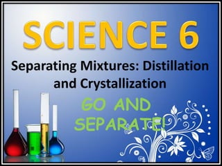 Separating Mixtures: Distillation
and Crystallization
GO AND
SEPARATE!
 