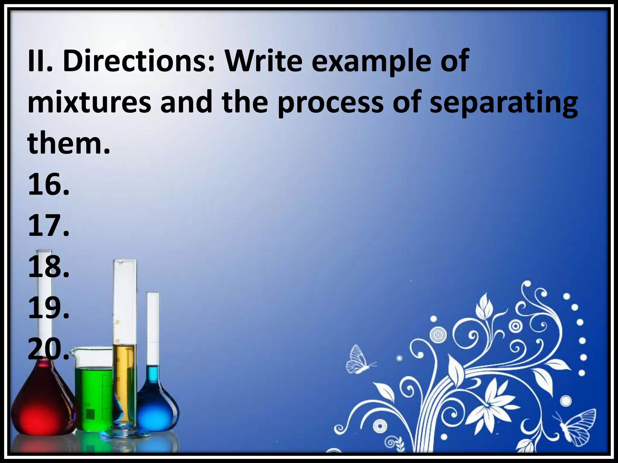 II. Directions: Write example of
mixtures and the process of separating
them.
16.
17.
18.
19.
20.