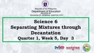 Science 6
Separating Mixtures through
Decantation
Quarter 1, Week 5, Day 3
Republic of the Philippines
Department of Education
REGION XII
DIVISION OF GENERAL SANTOS CITY
 