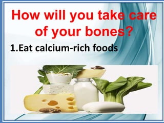 How will you take care
of your bones?
1.Eat calcium-rich foods
 