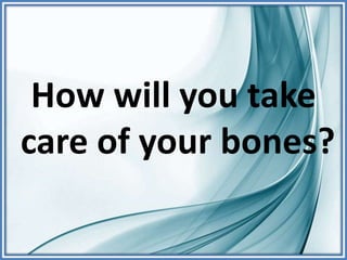 How will you take
care of your bones?
 