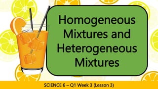 Homogeneous
Mixtures and
Heterogeneous
Mixtures
SCIENCE 6 – Q1 Week 3 (Lesson 3)
 