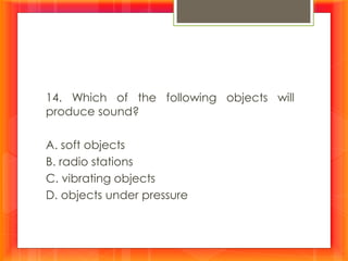 14. Which of the following objects will
produce sound?
A. soft objects
B. radio stations
C. vibrating objects
D. objects under pressure
 