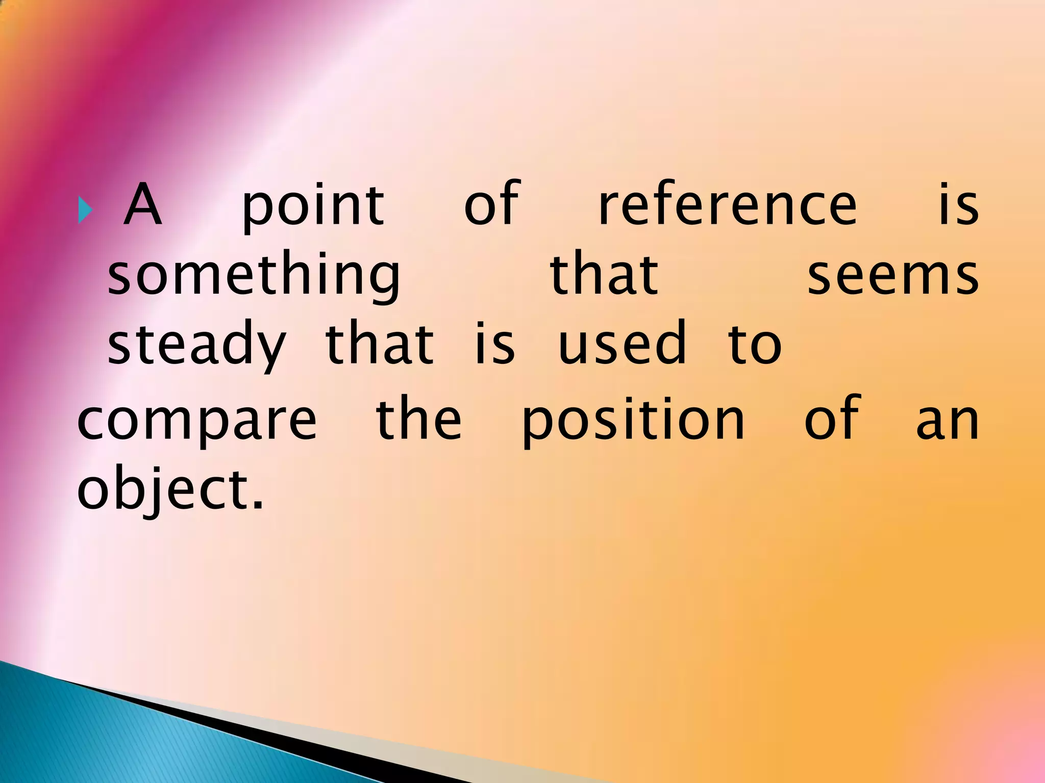  A point of reference is
something that seems
steady that is used to
compare the position of an
object.
 