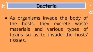 Bacteria
● As organisms invade the body of
the hosts, they excrete waste
materials and various types of
toxins so as to invade the hosts’
tissues.
 