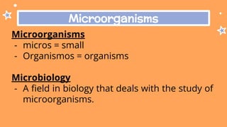 Microorganisms
Microorganisms
- micros = small
- Organismos = organisms
Microbiology
- A ﬁeld in biology that deals with the study of
microorganisms.
 