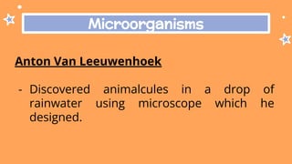 Microorganisms
Anton Van Leeuwenhoek
- Discovered animalcules in a drop of
rainwater using microscope which he
designed.
 
