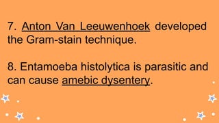 7. Anton Van Leeuwenhoek developed
the Gram-stain technique.
8. Entamoeba histolytica is parasitic and
can cause amebic dysentery.
 
