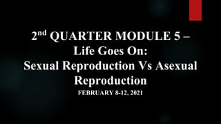 2nd
QUARTER MODULE 5 –
Life Goes On:
Sexual Reproduction Vs Asexual
Reproduction
FEBRUARY 8-12, 2021
 